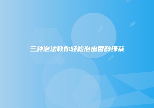 三种泡法教你轻松泡出香醇绿茶