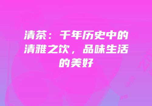 清茶：千年历史中的清雅之饮，品味生活的美好