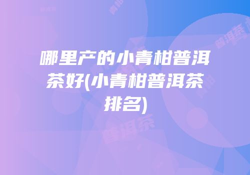 哪里产的小青柑普洱茶好(小青柑普洱茶排名)