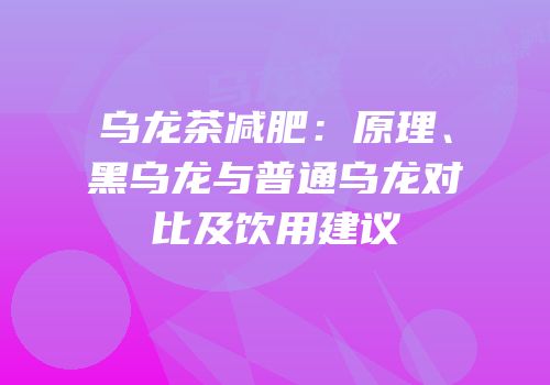 乌龙茶减肥：原理、黑乌龙与普通乌龙对比及饮用建议