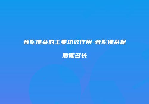 普陀佛茶的主要功效作用-普陀佛茶保质期多长