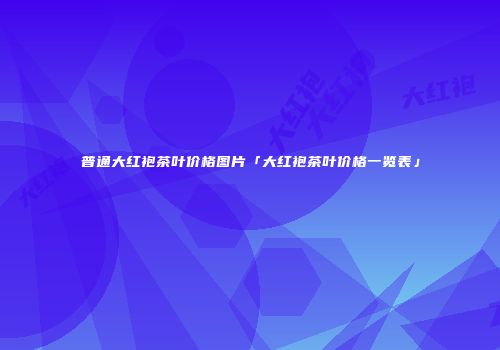 普通大红袍茶叶价格图片「大红袍茶叶价格一览表」