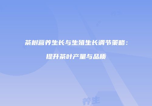 茶树营养生长与生殖生长调节策略：提升茶叶产量与品质