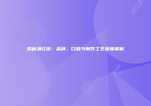 揭秘滇红茶：品种、口感与制作工艺深度解析