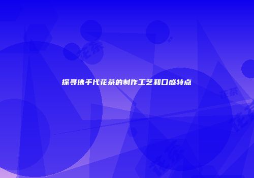 探寻佛手代花茶的制作工艺和口感特点