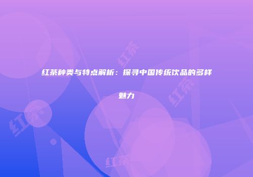 红茶种类与特点解析：探寻中国传统饮品的多样魅力
