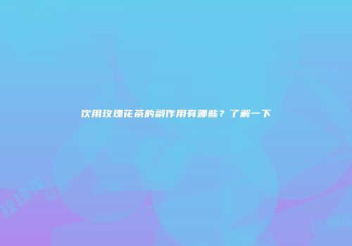 饮用玫瑰花茶的副作用有哪些？了解一下