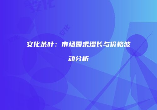 安化茶叶：市场需求增长与价格波动分析