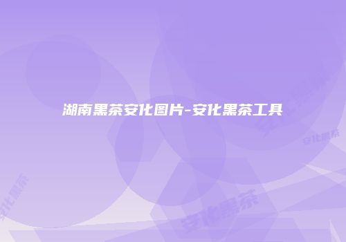 湖南黑茶安化图片-安化黑茶工具