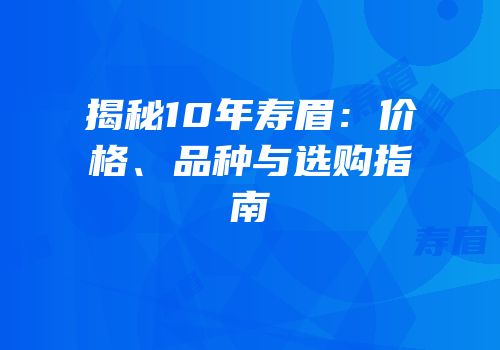揭秘10年寿眉：价格、品种与选购指南