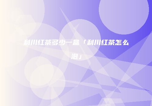 利川红茶多少一盒「利川红茶怎么泡」
