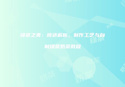 绿茶之美：颜色解析、制作工艺与自制绿茶奶茶教程