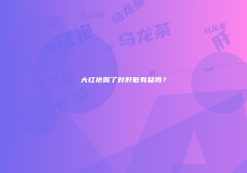大红袍喝了对肝脏有益吗？