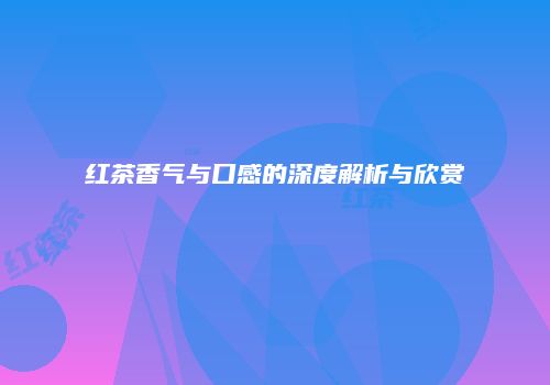 红茶香气与口感的深度解析与欣赏