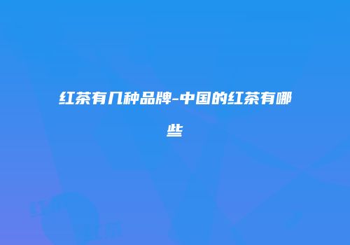 红茶有几种品牌-中国的红茶有哪些