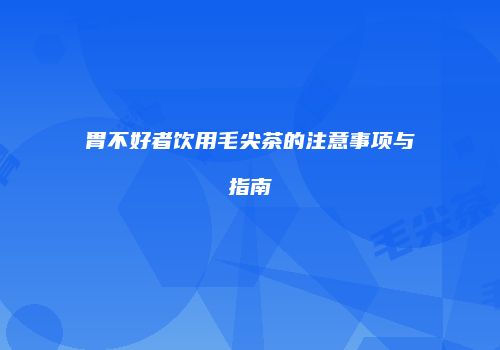 胃不好者饮用毛尖茶的注意事项与指南