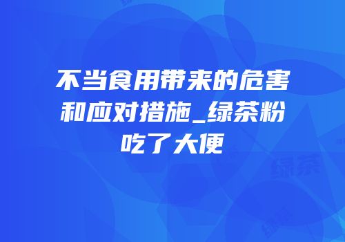 不当食用带来的危害和应对措施_绿茶粉吃了大便