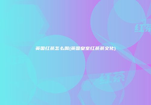 英国红茶怎么喝(英国皇室红茶茶文化)