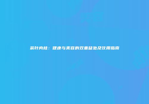 茶叶肉桂：健康与美容的双重益处及饮用指南