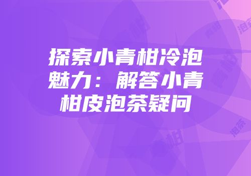 探索小青柑冷泡魅力：解答小青柑皮泡茶疑问