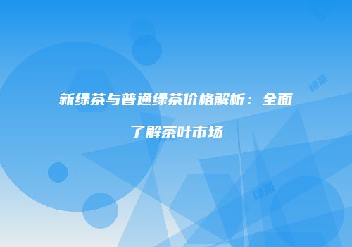 新绿茶与普通绿茶价格解析：全面了解茶叶市场