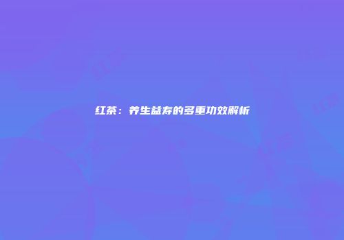 红茶：养生益寿的多重功效解析