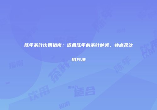 陈年茶叶饮用指南：适合陈年的茶叶种类、特点及饮用方法