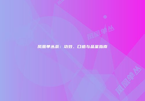 凤凰单丛茶：功效、口感与品鉴指南