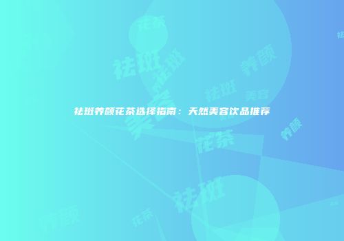 祛斑养颜花茶选择指南：天然美容饮品推荐