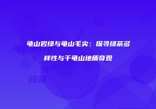 龟山岩绿与龟山毛尖：探寻绿茶多样性与千龟山地质奇观