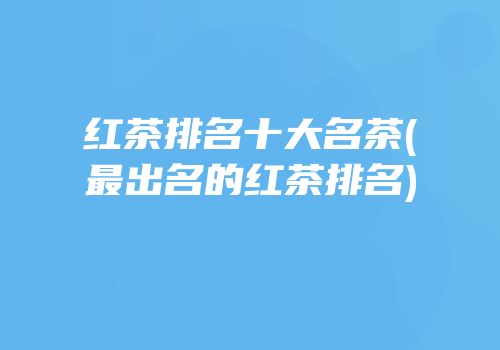 红茶排名十大名茶(最出名的红茶排名)