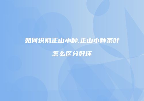 如何识别正山小种,正山小种茶叶怎么区分好坏