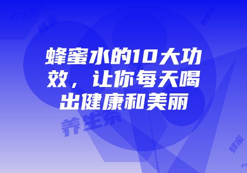 蜂蜜水的10大功效，让你每天喝出健康和美丽