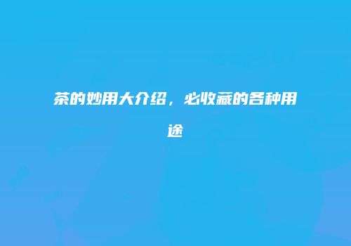茶的妙用大介绍，必收藏的各种用途