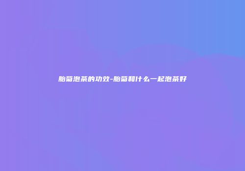 胎菊泡茶的功效-胎菊和什么一起泡茶好