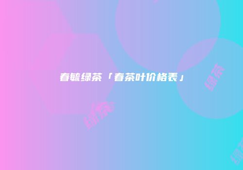 春毓绿茶「春茶叶价格表」