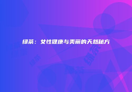 绿茶：女性健康与美丽的天然秘方