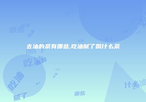 去油的茶有哪些,吃油腻了喝什么茶