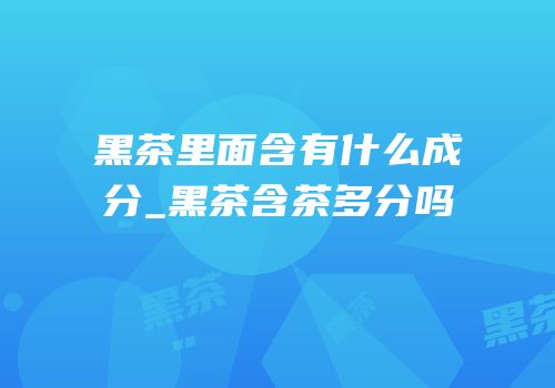 黑茶里面含有什么成分_黑茶含茶多分吗