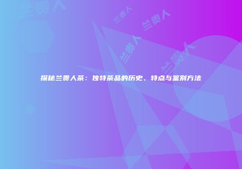 探秘兰贵人茶：独特茶品的历史、特点与鉴别方法