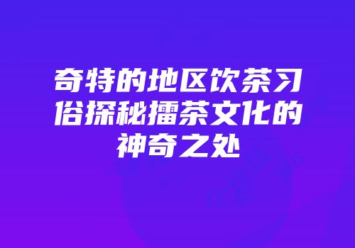奇特的地区饮茶习俗探秘擂茶文化的神奇之处