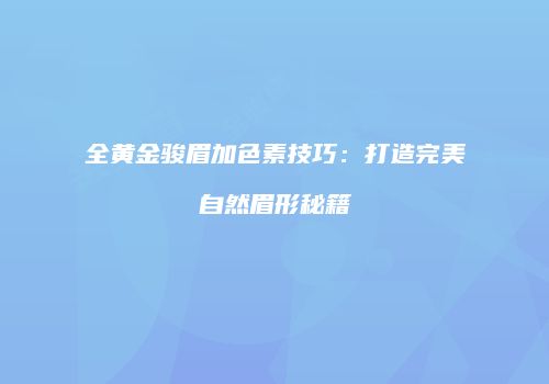 全黄金骏眉加色素技巧：打造完美自然眉形秘籍
