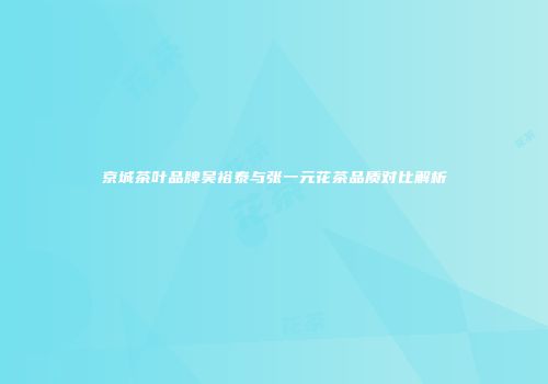 京城茶叶品牌吴裕泰与张一元花茶品质对比解析