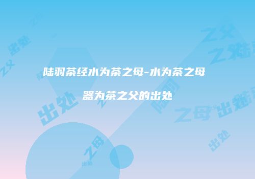 陆羽茶经水为茶之母-水为茶之母 器为茶之父的出处