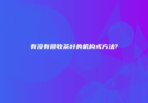 有没有回收茶叶的机构或方法?