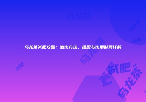 乌龙茶减肥攻略：泡饮方法、搭配与饮用时间详解