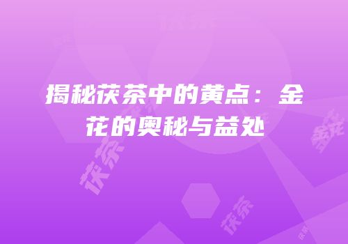 揭秘茯茶中的黄点：金花的奥秘与益处
