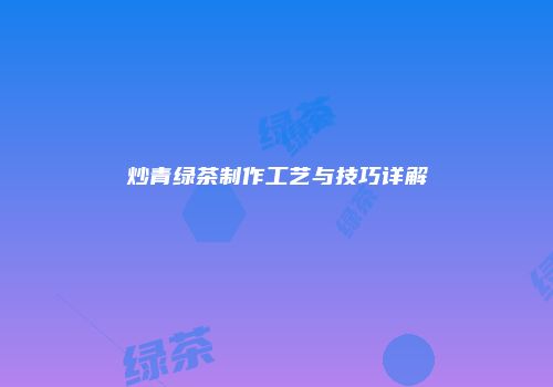 炒青绿茶制作工艺与技巧详解