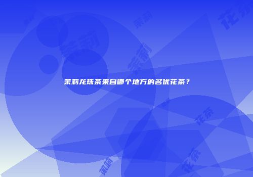 茉莉龙珠茶来自哪个地方的名优花茶？