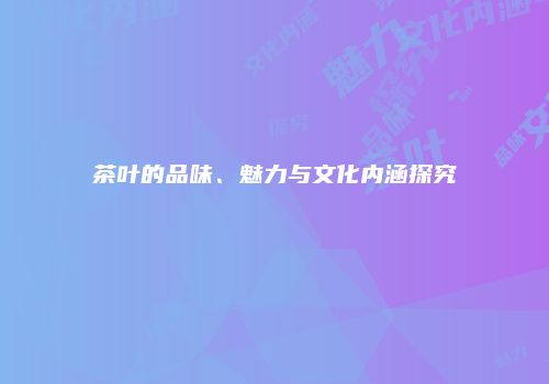 茶叶的品味、魅力与文化内涵探究